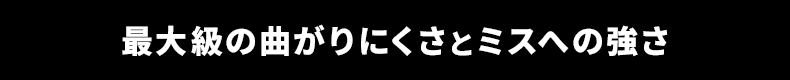 最大級の曲がりにくさとミスへの強さ