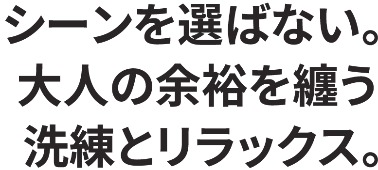 シーンを選ばない。大人の余裕を纏う洗練とリラックス。