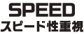 SPEED スピード性重視
