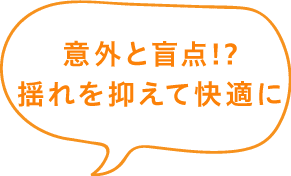 意外と盲点!?揺れを抑えて快適に