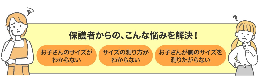 保護者の悩みを解決！　お子さんのサイズがわからない、サイズの測り方がわからない、お子さんが胸のサイズを測りたがらない