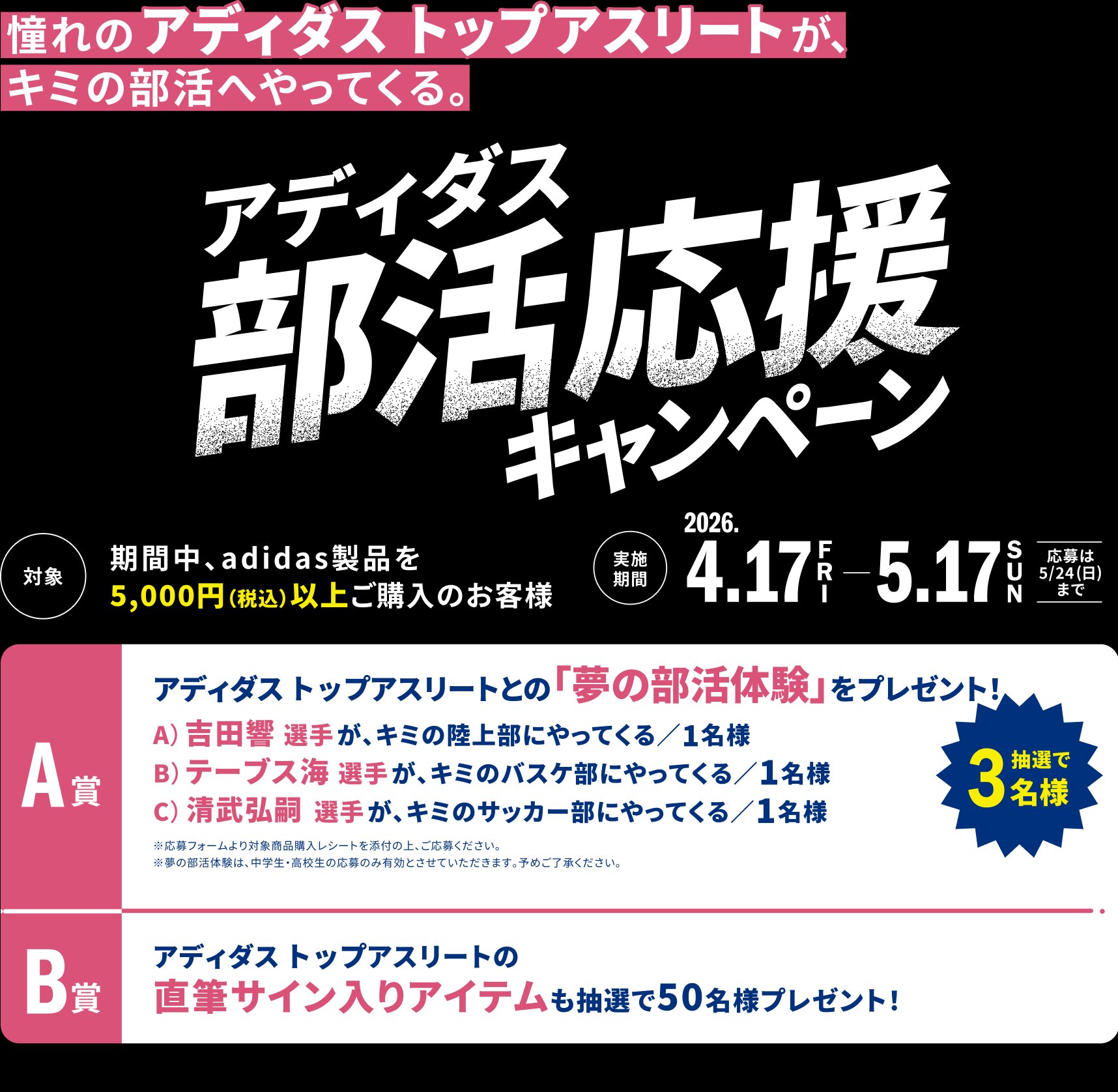 アディダス部活応援キャンペーン 対象：期間中asidas製品を5,000円以上ご購入のお客様 期間：2026年4.17Fri-5.17Sun