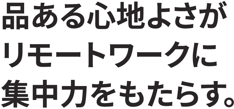 品ある心地よさがリモートワークに集中力をもたらす。