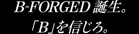 B-FORGED誕生。「B」を信じろ。