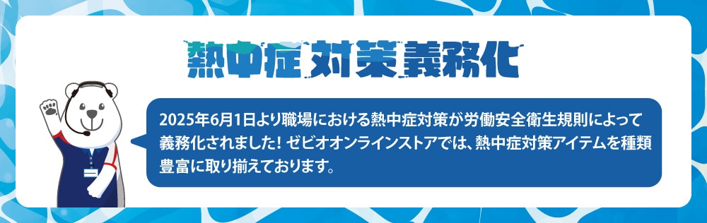 熱中症対策義務化 2025年6月1日より職場における熱中症対策が労働安全衛生規則によって義務化されました！ ゼビオオンラインストアでは、熱中症対策アイテムを種類豊富に取り揃えております。