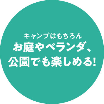 キャンプはもちろんお庭やベランダ、公園でも楽しめる!