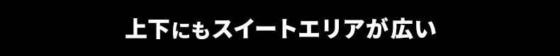 上下にもスイートエリアが広い