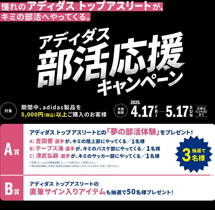 アディダス部活応援キャンペーン 対象：期間中asidas製品を5,000円以上ご購入のお客様 期間：2026年4.17Fri-5.17Sun