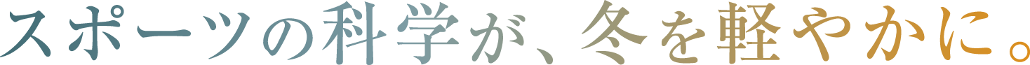 スポーツの科学が、冬を軽やかに。