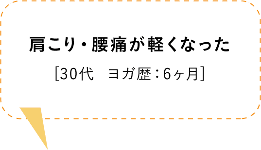 肩こり・腰痛が軽くなった[30代  ヨガ歴：6ヶ月]