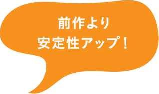 前作より安定性アップ！