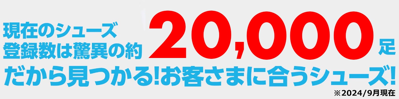 現在のシューズ登録数は驚異の約20,000足だから見つかる！お客さまに合うシューズ！※2024/9月現在